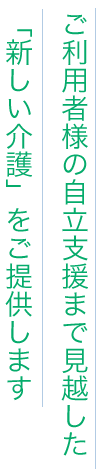 ご利用者様の自立支援まで見越した新しい介護をご提供します